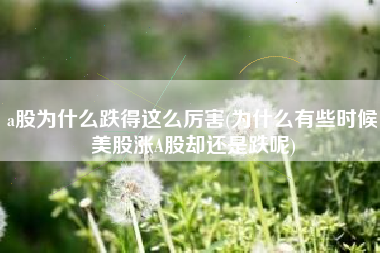 详细阅读:a股为什么跌得这么厉害(为什么有些时候美股涨A股却还是跌呢) a股为什么跌得这么厉害(为什么有些时候美股涨A股却还是跌呢)