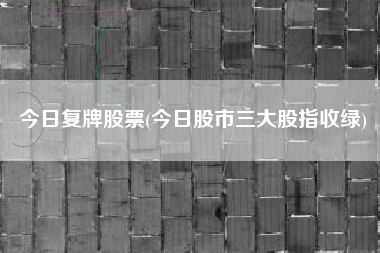 今日复牌股票(今日股市三大股指收绿)