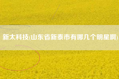 详细阅读:新太科技(山东省新泰市有哪几个明星啊) 新太科技(山东省新泰市有哪几个明星啊)