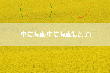 详细阅读:中信海直(中信海直怎么了) 中信海直(中信海直怎么了)