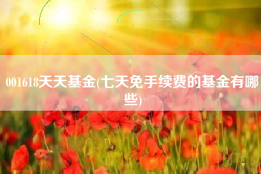 详细阅读:001618天天基金(七天免手续费的基金有哪些) 001618天天基金(七天免手续费的基金有哪些)