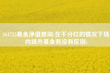 详细阅读:161725基金净值查询(在不分红的情况下场内场外基金有没有区别) 161725基金净值查询(在不分红的情况下场内场外基金有没有区别)