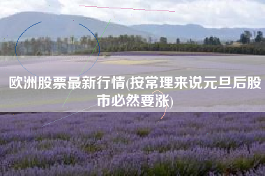 详细阅读:欧洲股票最新行情(按常理来说元旦后股市必然要涨) 欧洲股票最新行情(按常理来说元旦后股市必然要涨)