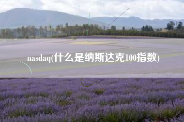 详细阅读:nasdaq(什么是纳斯达克100指数) nasdaq(什么是纳斯达克100指数)