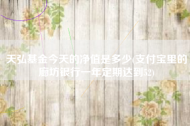 详细阅读:天弘基金今天的净值是多少(支付宝里的廊坊银行一年定期达到52) 天弘基金今天的净值是多少(支付宝里的廊坊银行一年定期达到52)