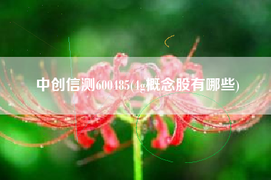 详细阅读:中创信测600485(4g概念股有哪些) 中创信测600485(4g概念股有哪些)
