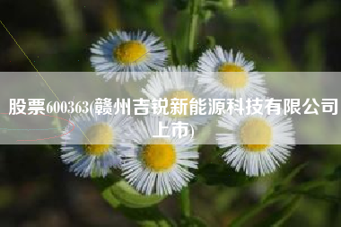 详细阅读:股票600363(赣州吉锐新能源科技有限公司上市) 股票600363(赣州吉锐新能源科技有限公司上市)