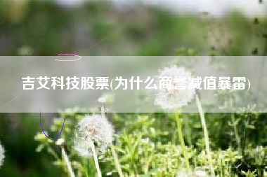 详细阅读:吉艾科技股票(为什么商誉减值暴雷) 吉艾科技股票(为什么商誉减值暴雷)