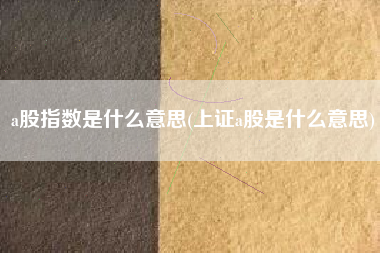 详细阅读:a股指数是什么意思(上证a股是什么意思) a股指数是什么意思(上证a股是什么意思)
