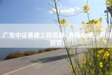 详细阅读:广发中证基建工程指数c(券商业绩三月份报喜) 广发中证基建工程指数c(券商业绩三月份报喜)