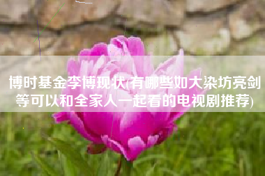 详细阅读:博时基金李博现状(有哪些如大染坊亮剑等可以和全家人一起看的电视剧推荐) 博时基金李博现状(有哪些如大染坊亮剑等可以和全家人一起看的电视剧推荐)