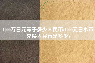 详细阅读:1000万日元等于多少人民币(1000元日本币兑换人民币是多少) 1000万日元等于多少人民币(1000元日本币兑换人民币是多少)
