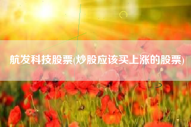 详细阅读:航发科技股票(炒股应该买上涨的股票) 航发科技股票(炒股应该买上涨的股票)