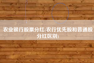 详细阅读:农业银行股票分红(农行优先股和普通股分红区别) 农业银行股票分红(农行优先股和普通股分红区别)