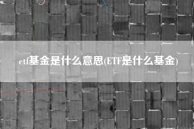 详细阅读:etf基金是什么意思(ETF是什么基金) etf基金是什么意思(ETF是什么基金)