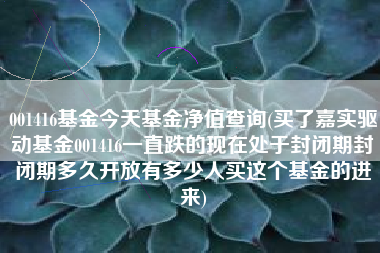 详细阅读:001416基金今天基金净值查询(买了嘉实驱动基金001416一直跌的现在处于封闭期封闭期多久开放有多少人买这个基金的进来) 001416基金今天基金净值查询(买了嘉实驱动基金001416一直跌的现在处于封闭期封闭期多久开放有多少人买这个基金的进来)