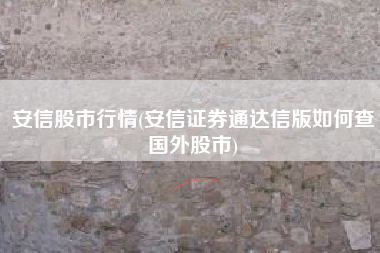 详细阅读:安信股市行情(安信证券通达信版如何查国外股市) 安信股市行情(安信证券通达信版如何查国外股市)