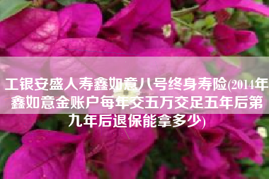详细阅读:工银安盛人寿鑫如意八号终身寿险(2014年鑫如意金账户每年交五万交足五年后第九年后退保能拿多少) 工银安盛人寿鑫如意八号终身寿险(2014年鑫如意金账户每年交五万交足五年后第九年后退保能拿多少)