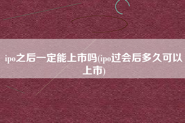 详细阅读:ipo之后一定能上市吗(ipo过会后多久可以上市) ipo之后一定能上市吗(ipo过会后多久可以上市)