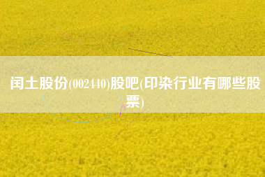 详细阅读:闰土股份(002440)股吧(印染行业有哪些股票) 闰土股份(002440)股吧(印染行业有哪些股票)