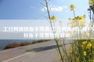 详细阅读:工行网银转账手续费(工行网银对公账户转账手续费如何收取) 工行网银转账手续费(工行网银对公账户转账手续费如何收取)