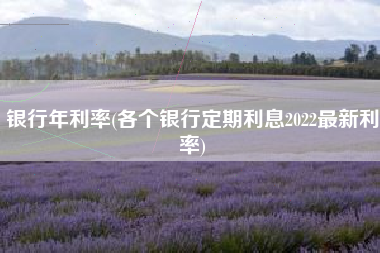 详细阅读:银行年利率(各个银行定期利息2022最新利率) 银行年利率(各个银行定期利息2022最新利率)