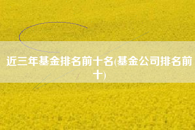 详细阅读:近三年基金排名前十名(基金公司排名前十) 近三年基金排名前十名(基金公司排名前十)