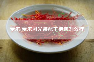 详细阅读:帝尔(帝尔激光装配工待遇怎么样) 帝尔(帝尔激光装配工待遇怎么样)