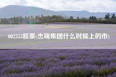 详细阅读:002353股票(杰瑞集团什么时候上的市) 002353股票(杰瑞集团什么时候上的市)