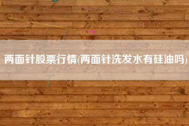 详细阅读:两面针股票行情(两面针洗发水有硅油吗) 两面针股票行情(两面针洗发水有硅油吗)