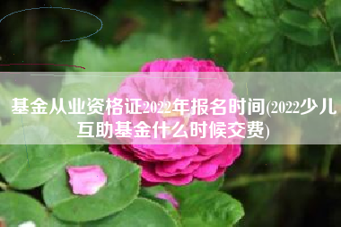 详细阅读:基金从业资格证2022年报名时间(2022少儿互助基金什么时候交费) 基金从业资格证2022年报名时间(2022少儿互助基金什么时候交费)