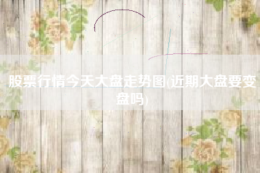 详细阅读:股票行情今天大盘走势图(近期大盘要变盘吗) 股票行情今天大盘走势图(近期大盘要变盘吗)