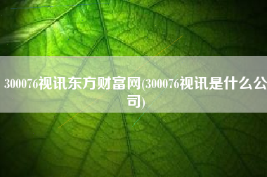详细阅读:300076视讯东方财富网(300076视讯是什么公司) 300076视讯东方财富网(300076视讯是什么公司)
