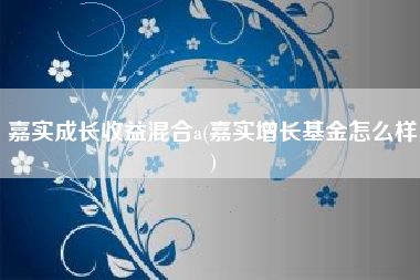 详细阅读:嘉实成长收益混合a(嘉实增长基金怎么样) 嘉实成长收益混合a(嘉实增长基金怎么样)
