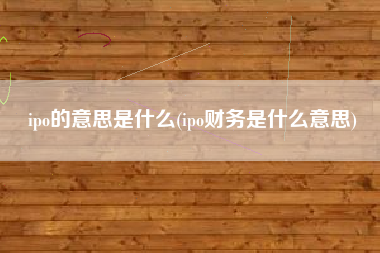 详细阅读:ipo的意思是什么(ipo财务是什么意思) ipo的意思是什么(ipo财务是什么意思)