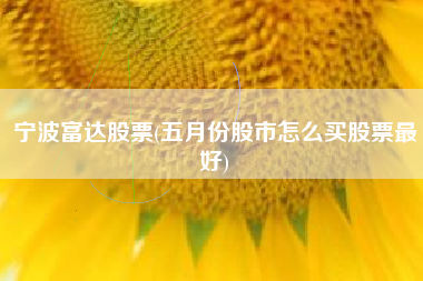 详细阅读:宁波富达股票(五月份股市怎么买股票最好) 宁波富达股票(五月份股市怎么买股票最好)