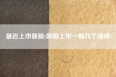 详细阅读:最近上市新股(新股上市一般几个涨停) 最近上市新股(新股上市一般几个涨停)