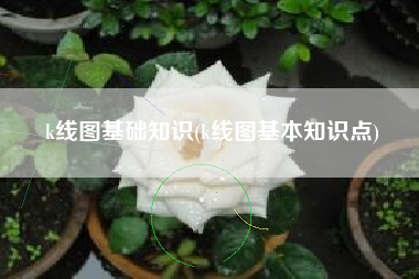 详细阅读:k线图基础知识(k线图基本知识点) k线图基础知识(k线图基本知识点)