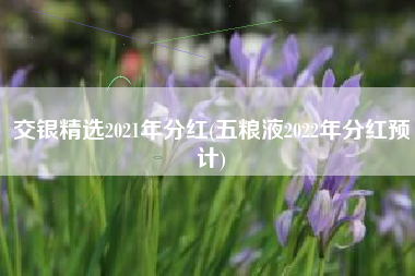 详细阅读:交银精选2021年分红(五粮液2022年分红预计) 交银精选2021年分红(五粮液2022年分红预计)