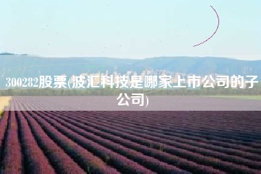 详细阅读:300282股票(波汇科技是哪家上市公司的子公司) 300282股票(波汇科技是哪家上市公司的子公司)