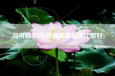 详细阅读:可可股东网(哪些美妆品牌比较好) 可可股东网(哪些美妆品牌比较好)