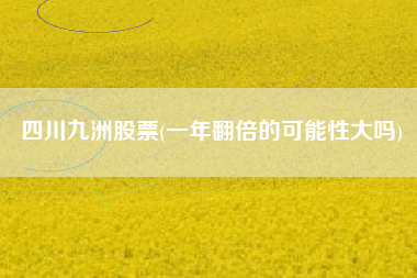 详细阅读:四川九洲股票(一年翻倍的可能性大吗) 四川九洲股票(一年翻倍的可能性大吗)