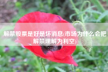 详细阅读:解禁股票是好是坏消息(市场为什么会把解禁理解为利空) 解禁股票是好是坏消息(市场为什么会把解禁理解为利空)