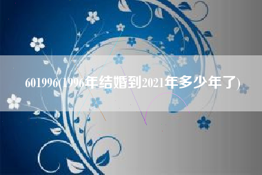 详细阅读:601996(1996年结婚到2021年多少年了) 601996(1996年结婚到2021年多少年了)
