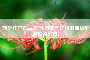 详细阅读:期货开户云app官网(有哪些正规的期货平台值得推荐) 期货开户云app官网(有哪些正规的期货平台值得推荐)