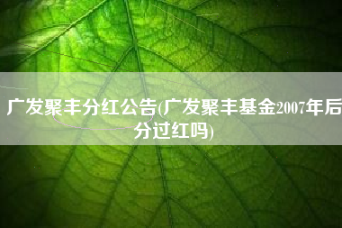 详细阅读:广发聚丰分红公告(广发聚丰基金2007年后分过红吗) 广发聚丰分红公告(广发聚丰基金2007年后分过红吗)