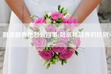 详细阅读:融资融券是怎么回事(融资和融券的区别) 融资融券是怎么回事(融资和融券的区别)