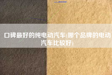 详细阅读:口碑最好的纯电动汽车(哪个品牌的电动汽车比较好) 口碑最好的纯电动汽车(哪个品牌的电动汽车比较好)