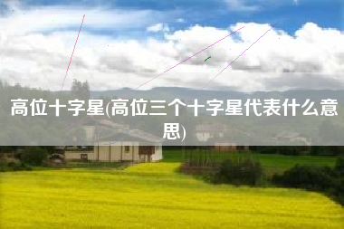 详细阅读:高位十字星(高位三个十字星代表什么意思) 高位十字星(高位三个十字星代表什么意思)