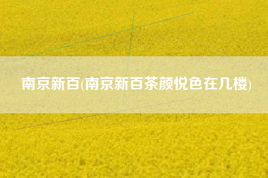 详细阅读:南京新百(南京新百茶颜悦色在几楼) 南京新百(南京新百茶颜悦色在几楼)